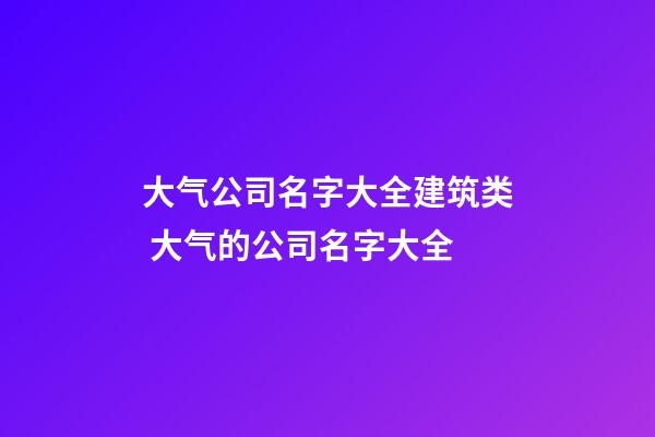 大气公司名字大全建筑类 大气的公司名字大全